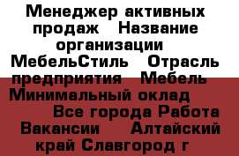 Менеджер активных продаж › Название организации ­ МебельСтиль › Отрасль предприятия ­ Мебель › Минимальный оклад ­ 100 000 - Все города Работа » Вакансии   . Алтайский край,Славгород г.